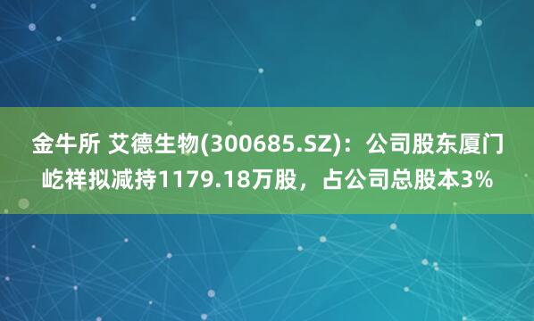 金牛所 艾德生物(300685.SZ)：公司股东厦门屹祥拟减持1179.18万股，占公司总股本3%
