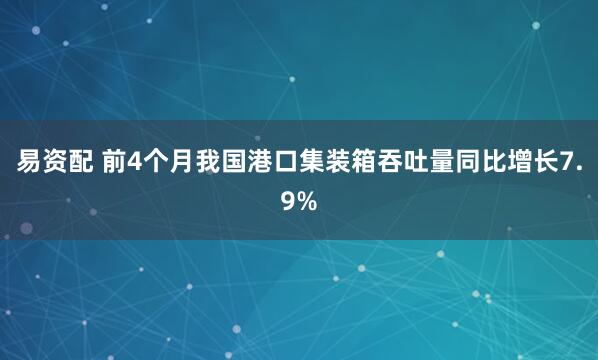 易资配 前4个月我国港口集装箱吞吐量同比增长7.9%