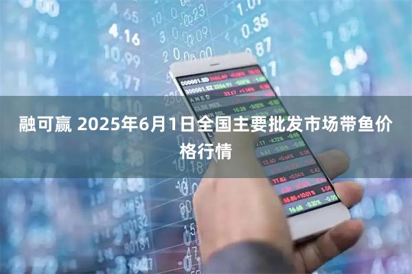 融可赢 2025年6月1日全国主要批发市场带鱼价格行情