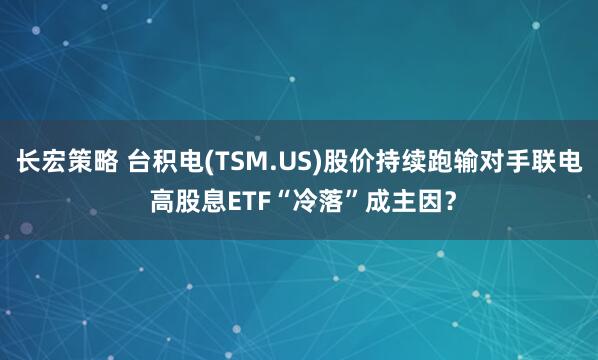 长宏策略 台积电(TSM.US)股价持续跑输对手联电 高股息ETF“冷落”成主因？