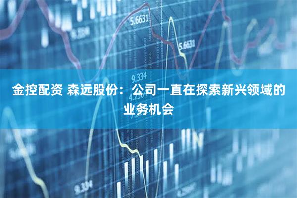 金控配资 森远股份：公司一直在探索新兴领域的业务机会