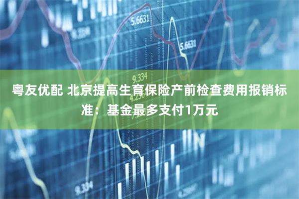 粤友优配 北京提高生育保险产前检查费用报销标准：基金最多支付1万元