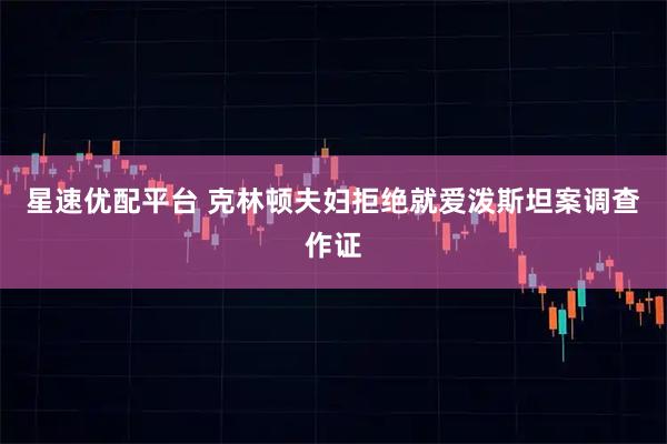 星速优配平台 克林顿夫妇拒绝就爱泼斯坦案调查作证