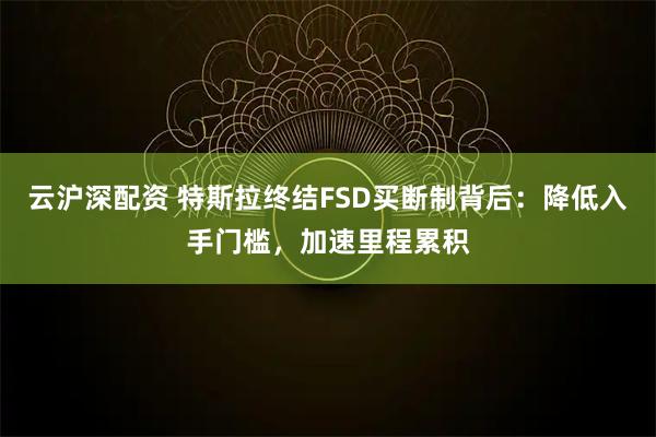 云沪深配资 特斯拉终结FSD买断制背后：降低入手门槛，加速里程累积