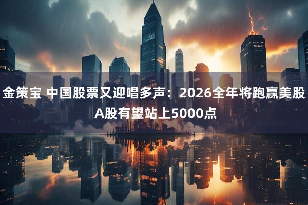 金策宝 中国股票又迎唱多声：2026全年将跑赢美股 A股有望站上5000点