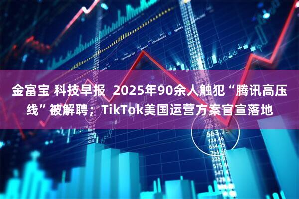 金富宝 科技早报  2025年90余人触犯“腾讯高压线”被解聘；TikTok美国运营方案官宣落地