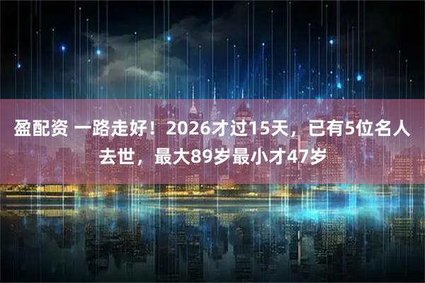 盈配资 一路走好!2026才过15天,已有5位名人去世,最大89岁最小才47岁