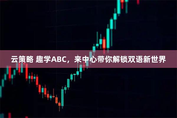 云策略 趣学ABC，来中心带你解锁双语新世界