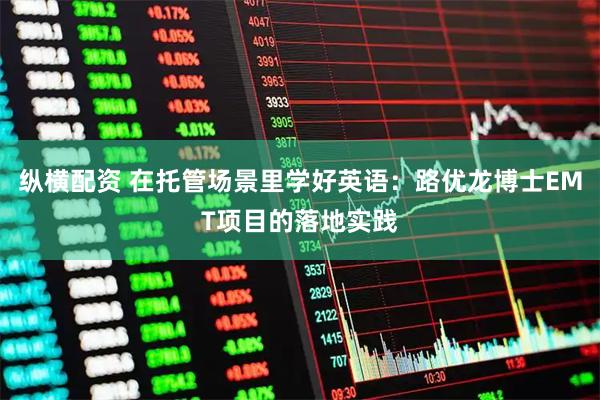 纵横配资 在托管场景里学好英语：路优龙博士EMT项目的落地实践