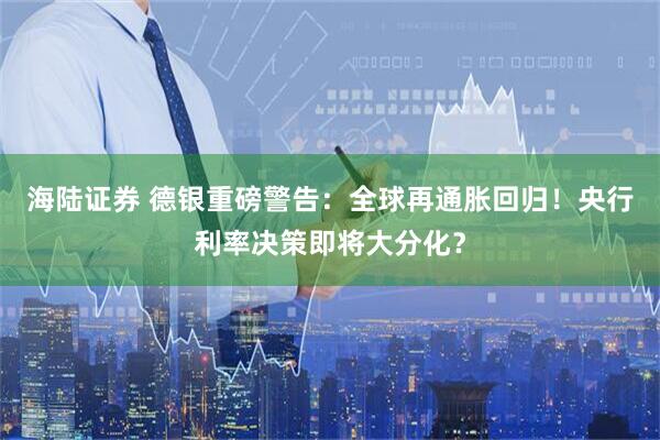 海陆证券 德银重磅警告:全球再通胀回归!央行利率决策即将大分化?