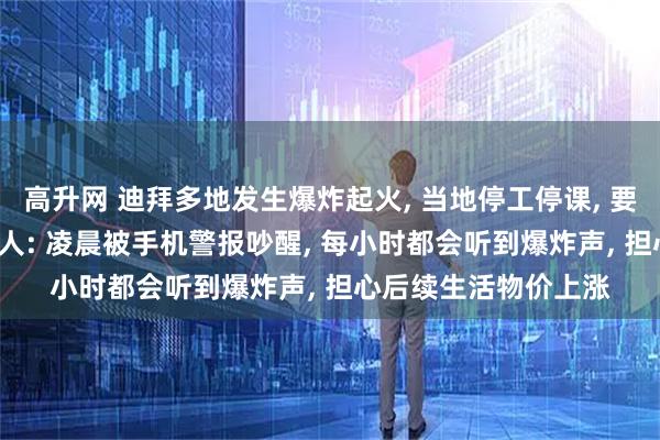 高升网 迪拜多地发生爆炸起火, 当地停工停课, 要求市民居家, 当地华人: 凌晨被手机警报吵醒, 每小时都会听到爆炸声, 担心后续生活物价上涨