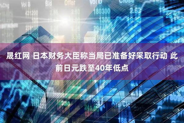 晟红网 日本财务大臣称当局已准备好采取行动 此前日元跌至40年低点