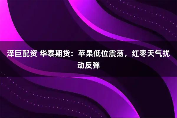 泽巨配资 华泰期货：苹果低位震荡，红枣天气扰动反弹