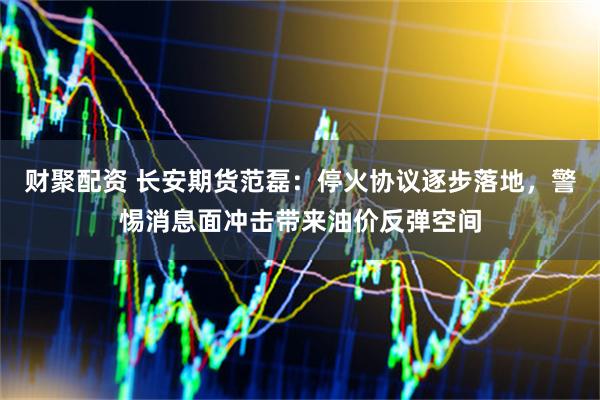 财聚配资 长安期货范磊：停火协议逐步落地，警惕消息面冲击带来油价反弹空间